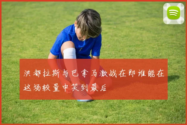 洪都拉斯与巴拿马激战在即谁能在这场较量中笑到最后