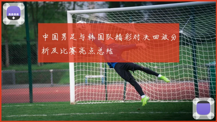 中国男足与韩国队精彩对决回放分析及比赛亮点总结