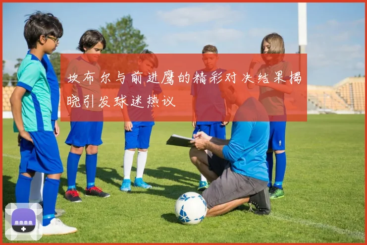 坎布尔与前进鹰的精彩对决结果揭晓引发球迷热议