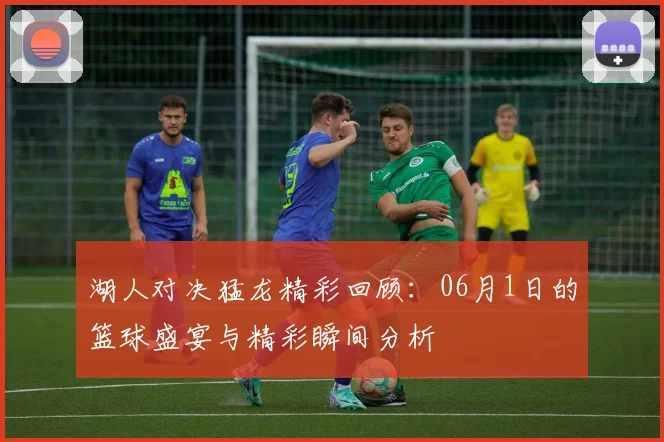 湖人对决猛龙精彩回顾：06月1日的篮球盛宴与精彩瞬间分析