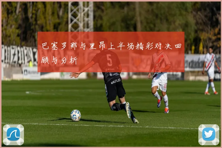 巴塞罗那与里昂上半场精彩对决回顾与分析
