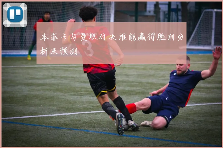 本菲卡与曼联对决谁能赢得胜利分析及预测