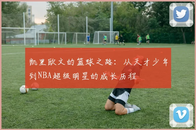 凯里欧文的篮球之路：从天才少年到NBA超级明星的成长历程