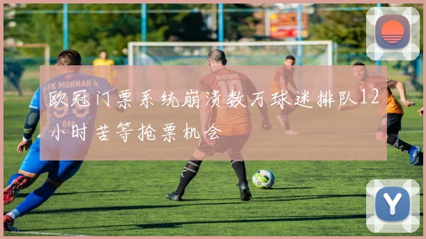 欧冠门票系统崩溃数万球迷排队12小时苦等抢票机会