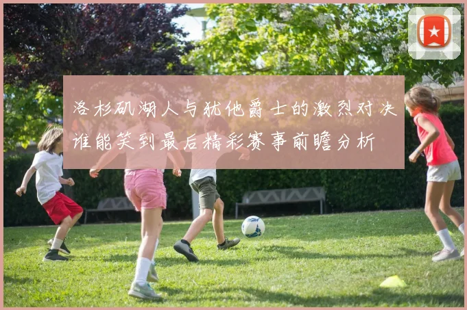 洛杉矶湖人与犹他爵士的激烈对决谁能笑到最后精彩赛事前瞻分析