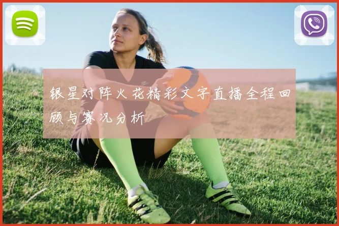 银星对阵火花精彩文字直播全程回顾与赛况分析