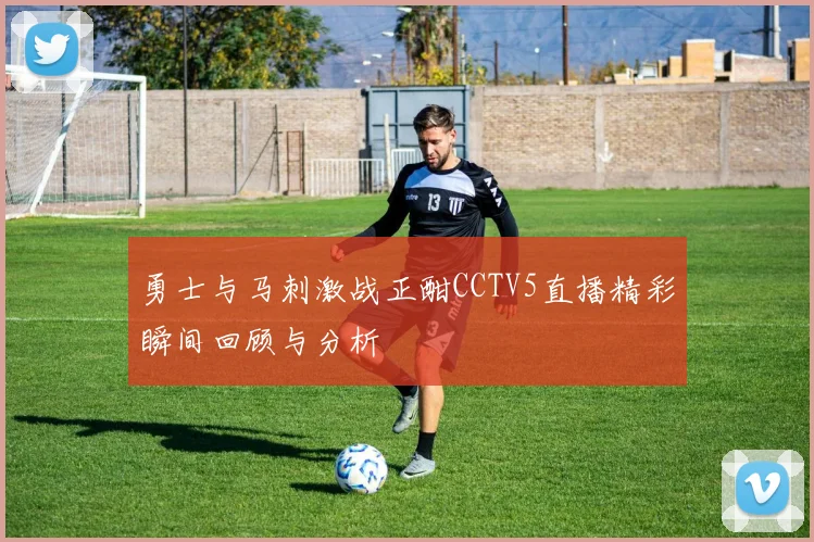 勇士与马刺激战正酣CCTV5直播精彩瞬间回顾与分析