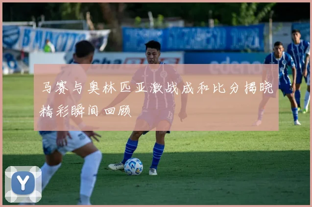 马赛与奥林匹亚激战成和比分揭晓精彩瞬间回顾