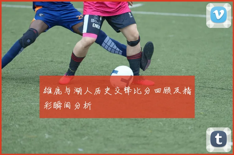 雄鹿与湖人历史交锋比分回顾及精彩瞬间分析