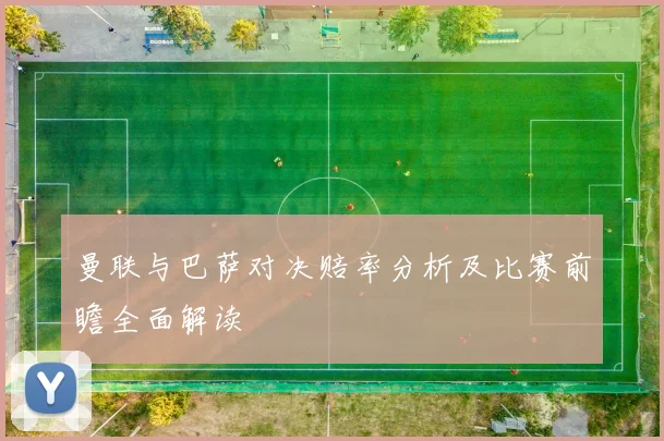 曼联与巴萨对决赔率分析及比赛前瞻全面解读