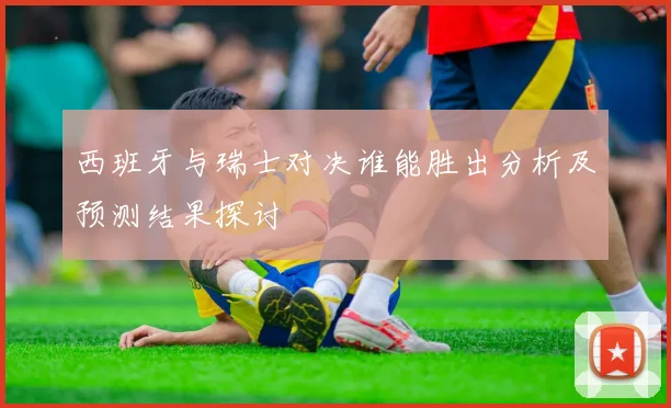 西班牙与瑞士对决谁能胜出分析及预测结果探讨