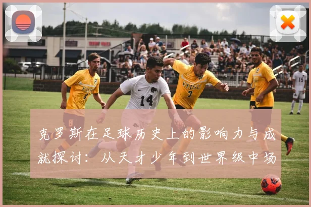 克罗斯在足球历史上的影响力与成就探讨：从天才少年到世界级中场巨星