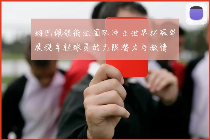姆巴佩领衔法国队冲击世界杯冠军展现年轻球员的无限潜力与激情