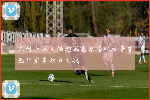 巴列卡诺主场迎战塞尔塔双方争夺西甲宝贵积分之战