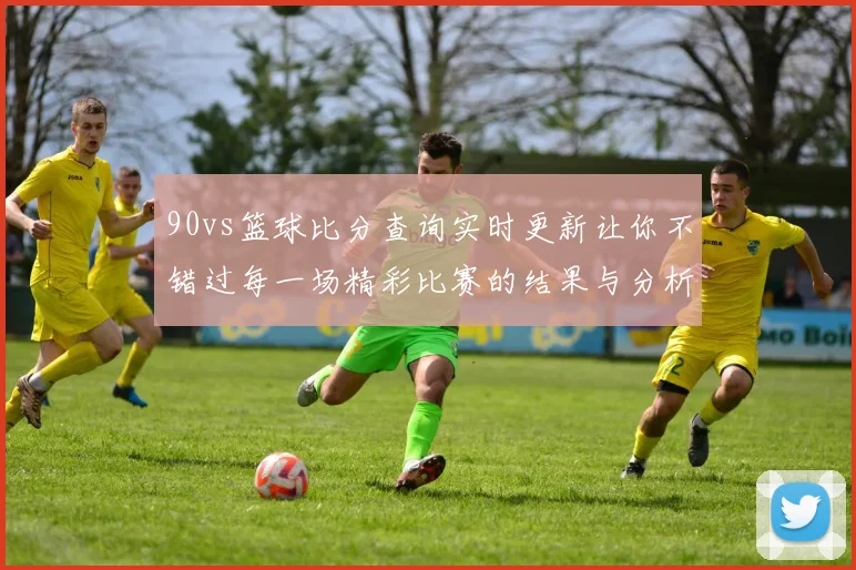 90vs篮球比分查询实时更新让你不错过每一场精彩比赛的结果与分析