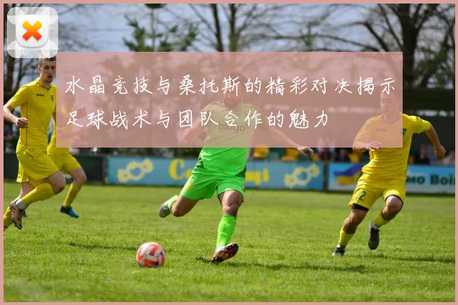 水晶竞技与桑托斯的精彩对决揭示足球战术与团队合作的魅力
