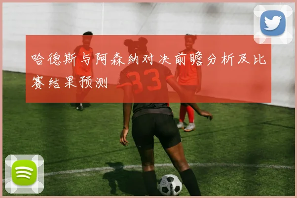 哈德斯与阿森纳对决前瞻分析及比赛结果预测