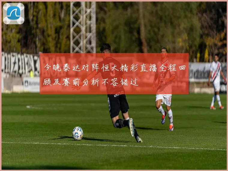 今晚泰达对阵恒大精彩直播全程回顾及赛前分析不容错过