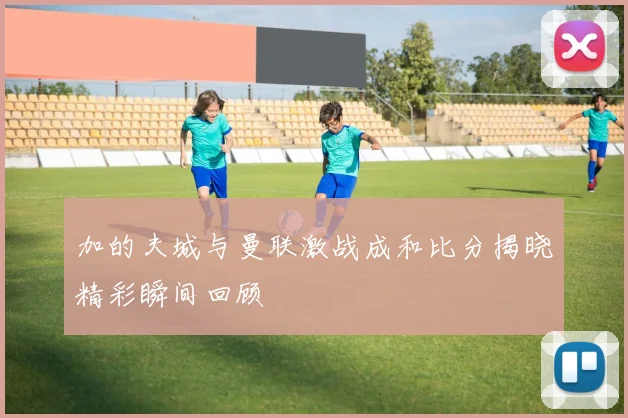 加的夫城与曼联激战成和比分揭晓精彩瞬间回顾