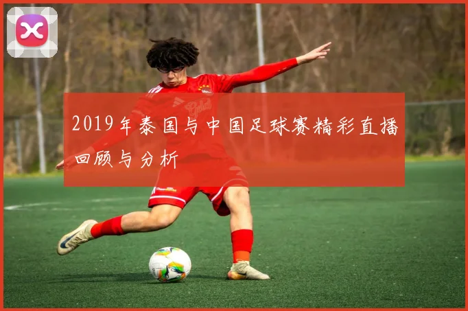 2019年泰国与中国足球赛精彩直播回顾与分析