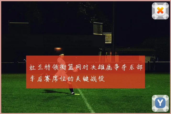 杜兰特领衔篮网对决雄鹿争夺东部季后赛席位的关键战役