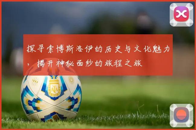探寻索博斯洛伊的历史与文化魅力，揭开神秘面纱的旅程之旅
