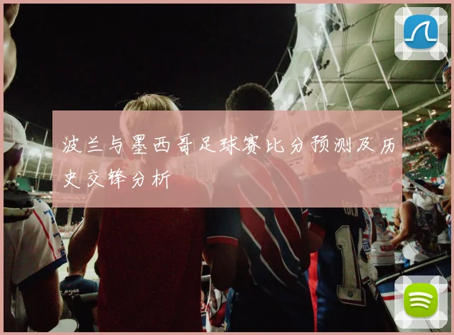 波兰与墨西哥足球赛比分预测及历史交锋分析