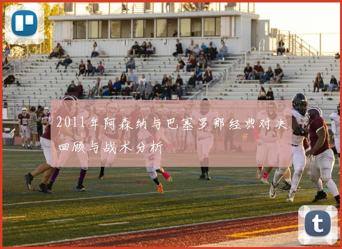 2011年阿森纳与巴塞罗那经典对决回顾与战术分析