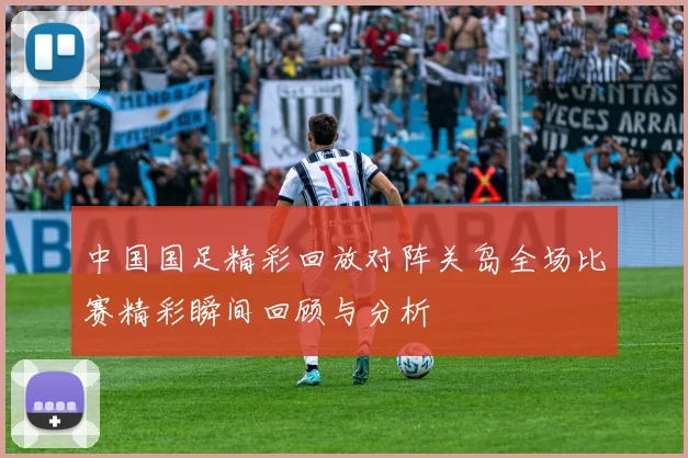 中国国足精彩回放对阵关岛全场比赛精彩瞬间回顾与分析