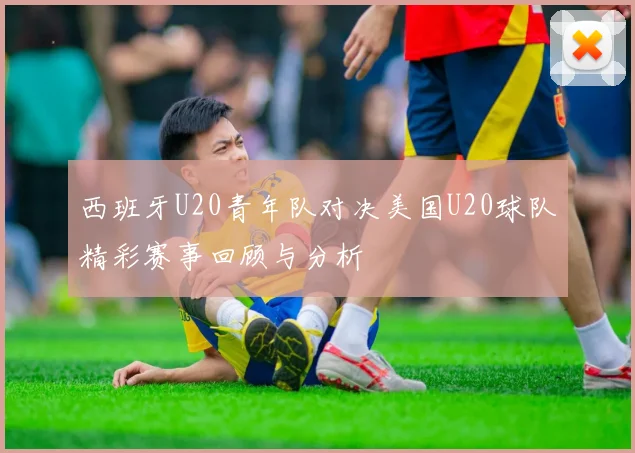 西班牙U20青年队对决美国U20球队精彩赛事回顾与分析