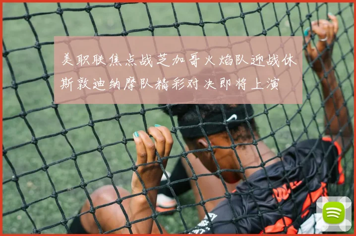 美职联焦点战芝加哥火焰队迎战休斯敦迪纳摩队精彩对决即将上演