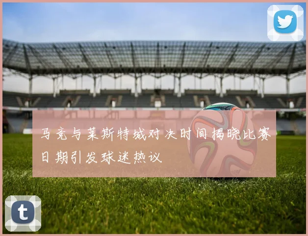 马竞与莱斯特城对决时间揭晓比赛日期引发球迷热议