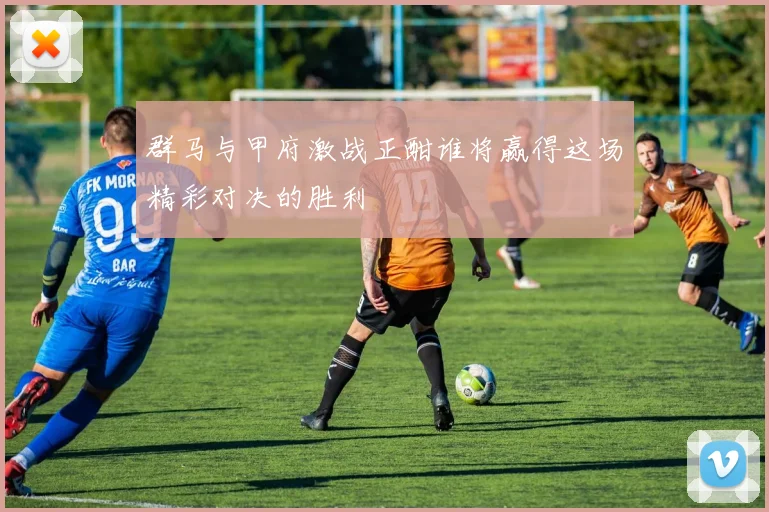 群马与甲府激战正酣谁将赢得这场精彩对决的胜利