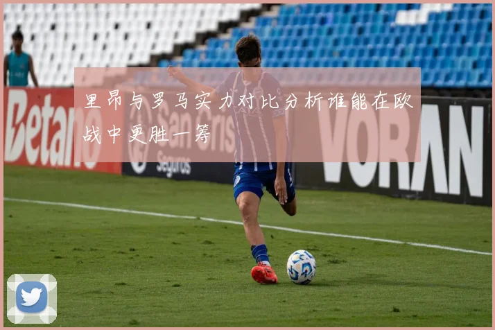 里昂与罗马实力对比分析谁能在欧战中更胜一筹