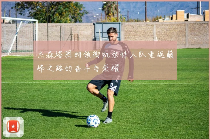 杰森塔图姆领衔凯尔特人队重返巅峰之路的奋斗与荣耀