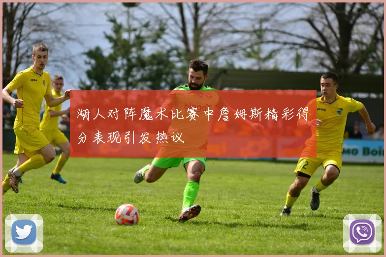 湖人对阵魔术比赛中詹姆斯精彩得分表现引发热议