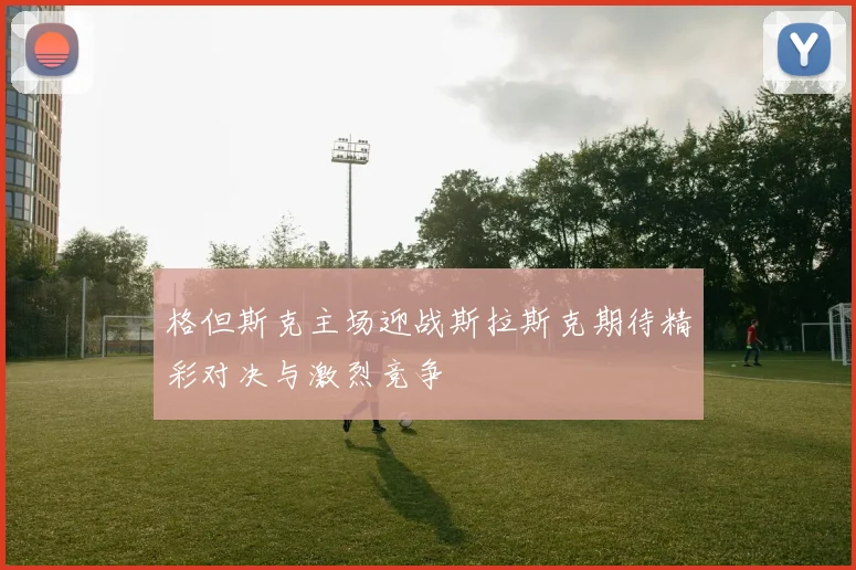 格但斯克主场迎战斯拉斯克期待精彩对决与激烈竞争