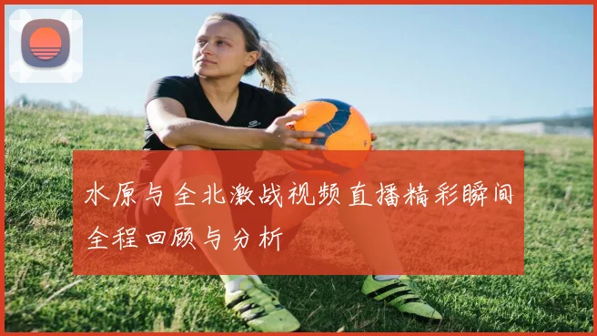 水原与全北激战视频直播精彩瞬间全程回顾与分析