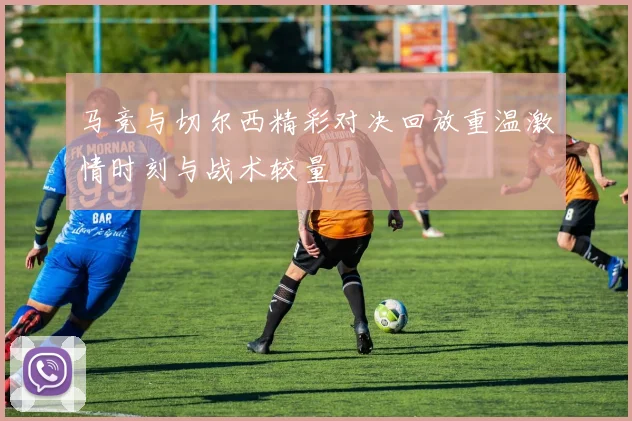 马竞与切尔西精彩对决回放重温激情时刻与战术较量