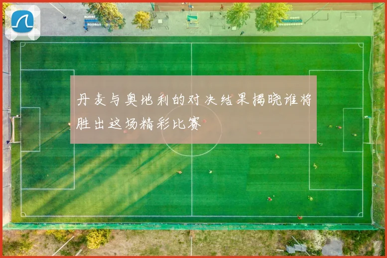 丹麦与奥地利的对决结果揭晓谁将胜出这场精彩比赛