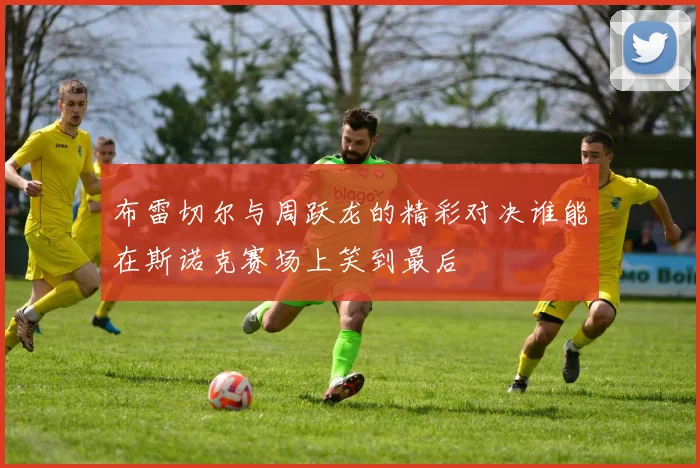 布雷切尔与周跃龙的精彩对决谁能在斯诺克赛场上笑到最后