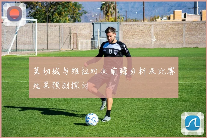 莱切城与维拉对决前瞻分析及比赛结果预测探讨