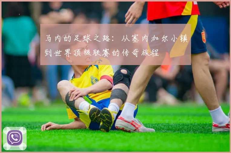 马内的足球之路：从塞内加尔小镇到世界顶级联赛的传奇旅程