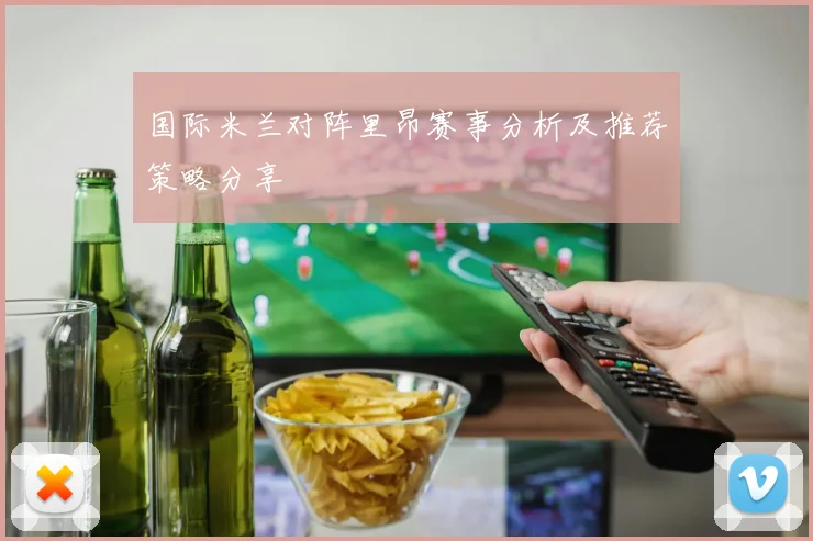 国际米兰对阵里昂赛事分析及推荐策略分享