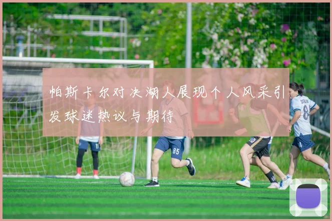 帕斯卡尔对决湖人展现个人风采引发球迷热议与期待