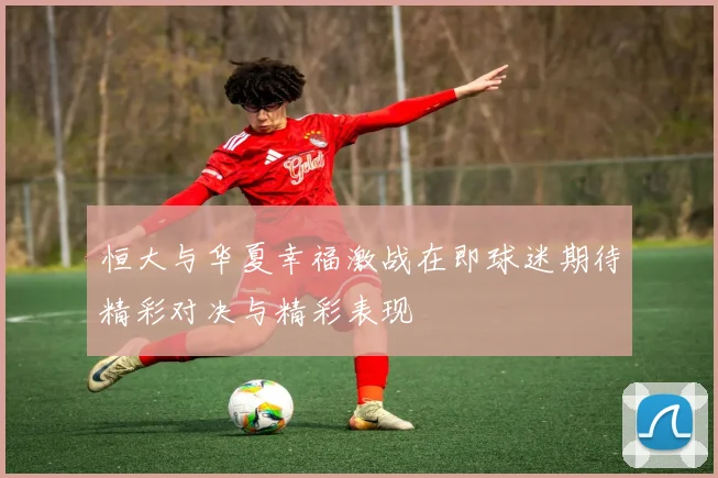 恒大与华夏幸福激战在即球迷期待精彩对决与精彩表现