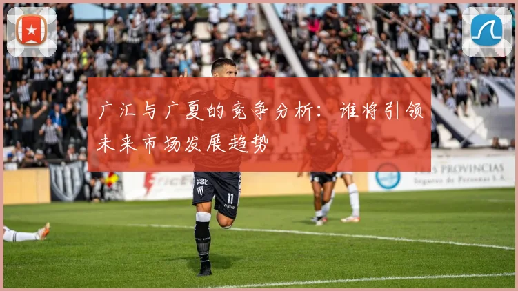 广汇与广夏的竞争分析：谁将引领未来市场发展趋势